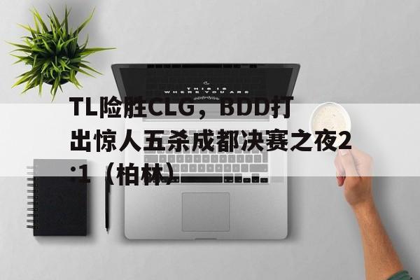 TL险胜CLG，BDD打出惊人五杀成都决赛之夜2:1（柏林）